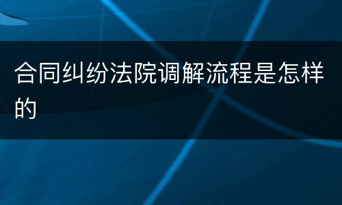 合同纠纷法院调解流程是怎样的