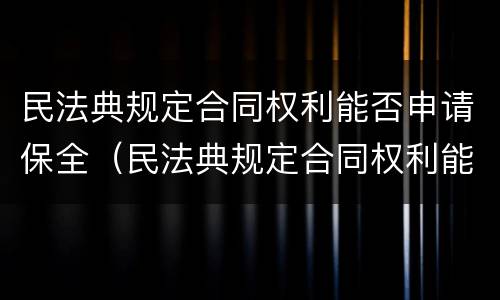 民法典规定合同权利能否申请保全（民法典规定合同权利能否申请保全合同）