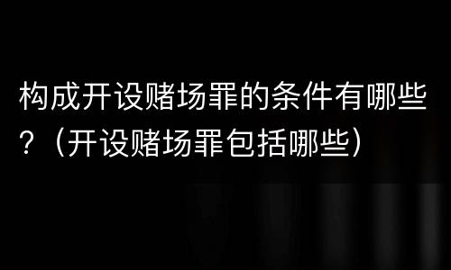 构成开设赌场罪的条件有哪些?（开设赌场罪包括哪些）