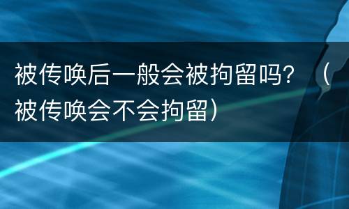 被传唤后一般会被拘留吗？（被传唤会不会拘留）