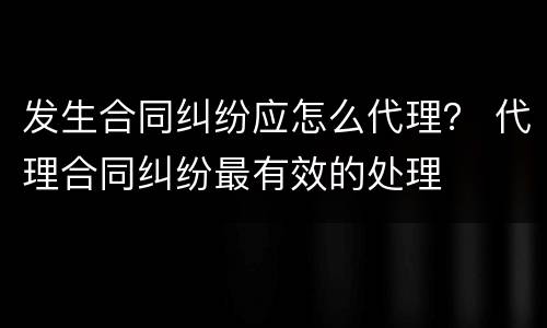 发生合同纠纷应怎么代理？ 代理合同纠纷最有效的处理