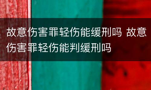 故意伤害罪轻伤能缓刑吗 故意伤害罪轻伤能判缓刑吗