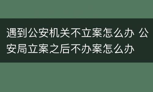 遇到公安机关不立案怎么办 公安局立案之后不办案怎么办
