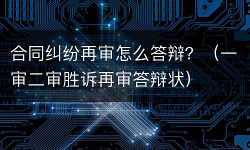 合同纠纷再审怎么答辩？（一审二审胜诉再审答辩状）