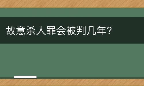 故意杀人罪会被判几年?