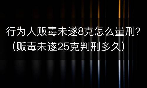 行为人贩毒未遂8克怎么量刑？（贩毒未遂25克判刑多久）