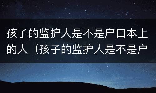 孩子的监护人是不是户口本上的人（孩子的监护人是不是户口本上的人怎么填）