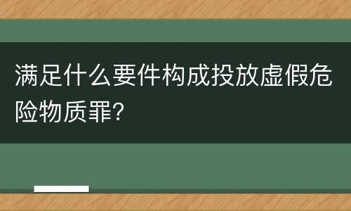 满足什么要件构成投放虚假危险物质罪？