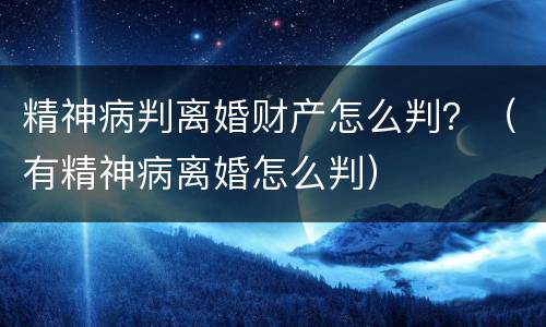 精神病判离婚财产怎么判？（有精神病离婚怎么判）