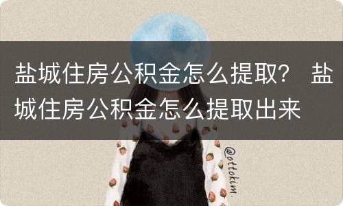 盐城住房公积金怎么提取？ 盐城住房公积金怎么提取出来