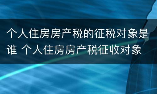 个人住房房产税的征税对象是谁 个人住房房产税征收对象