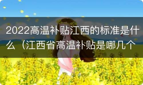 2022高温补贴江西的标准是什么（江西省高温补贴是哪几个月）