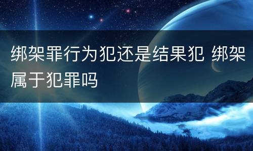 绑架罪行为犯还是结果犯 绑架属于犯罪吗