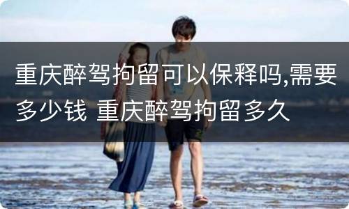 重庆醉驾拘留可以保释吗,需要多少钱 重庆醉驾拘留多久