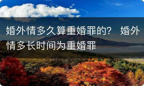 婚外情多久算重婚罪的？ 婚外情多长时间为重婚罪