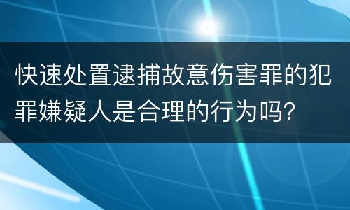 快速处置逮捕故意伤害罪的犯罪嫌疑人是合理的行为吗？