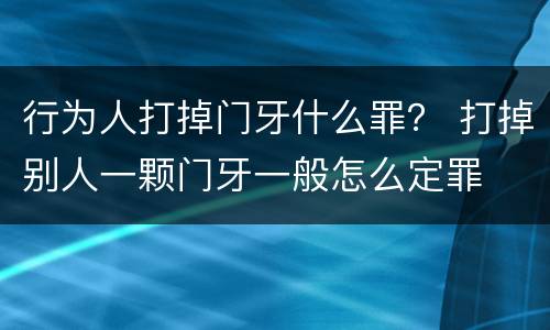 行为人打掉门牙什么罪？ 打掉别人一颗门牙一般怎么定罪