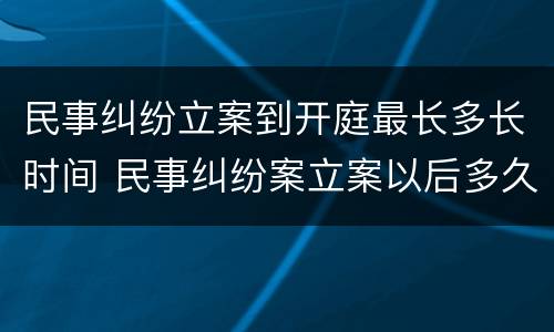 民事纠纷立案到开庭最长多长时间 民事纠纷案立案以后多久开庭