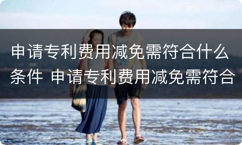 申请专利费用减免需符合什么条件 申请专利费用减免需符合什么条件才能申请