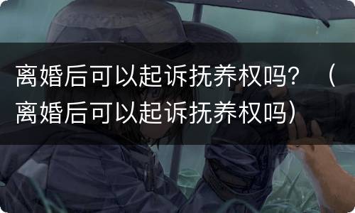 离婚后可以起诉抚养权吗？（离婚后可以起诉抚养权吗）