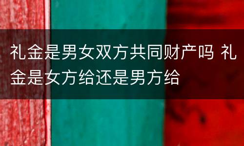 礼金是男女双方共同财产吗 礼金是女方给还是男方给