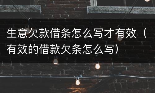 生意欠款借条怎么写才有效（有效的借款欠条怎么写）