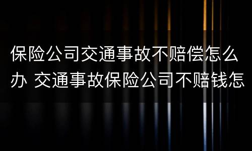 保险公司交通事故不赔偿怎么办 交通事故保险公司不赔钱怎么告才行