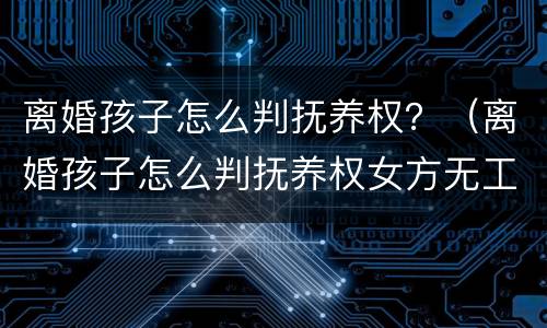 离婚孩子怎么判抚养权？（离婚孩子怎么判抚养权女方无工作）