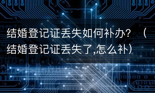 结婚登记证丢失如何补办？（结婚登记证丢失了,怎么补）