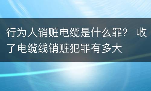 行为人销赃电缆是什么罪？ 收了电缆线销赃犯罪有多大