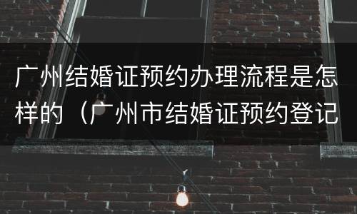 广州结婚证预约办理流程是怎样的（广州市结婚证预约登记）