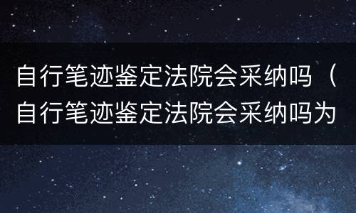 自行笔迹鉴定法院会采纳吗（自行笔迹鉴定法院会采纳吗为什么）