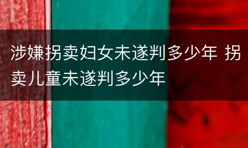 涉嫌拐卖妇女未遂判多少年 拐卖儿童未遂判多少年