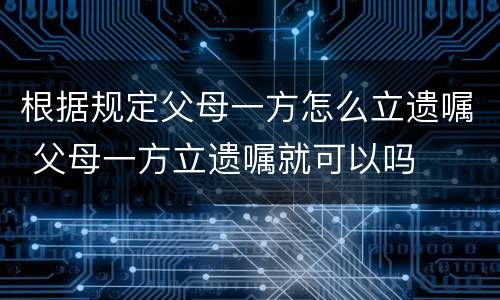 根据规定父母一方怎么立遗嘱 父母一方立遗嘱就可以吗