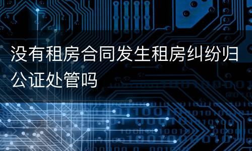 没有租房合同发生租房纠纷归公证处管吗