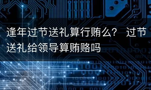 逢年过节送礼算行贿么？ 过节送礼给领导算贿赂吗