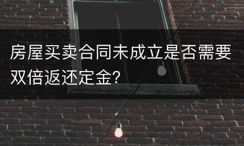 房屋买卖合同未成立是否需要双倍返还定金？