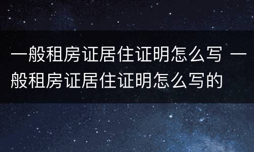 一般租房证居住证明怎么写 一般租房证居住证明怎么写的