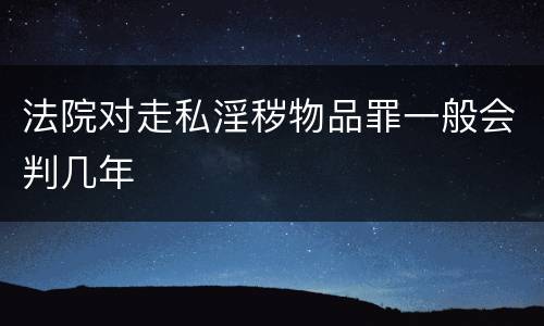 法院对走私淫秽物品罪一般会判几年