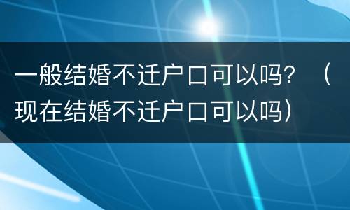 一般结婚不迁户口可以吗？（现在结婚不迁户口可以吗）