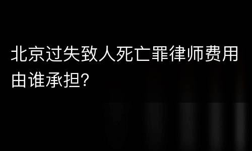 北京过失致人死亡罪律师费用由谁承担？