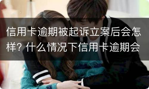信用卡逾期被起诉立案后会怎样? 什么情况下信用卡逾期会被起诉