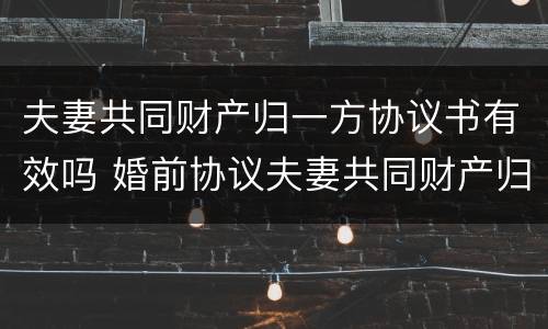 夫妻共同财产归一方协议书有效吗 婚前协议夫妻共同财产归一方所有