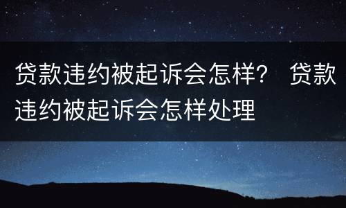 贷款违约被起诉会怎样？ 贷款违约被起诉会怎样处理