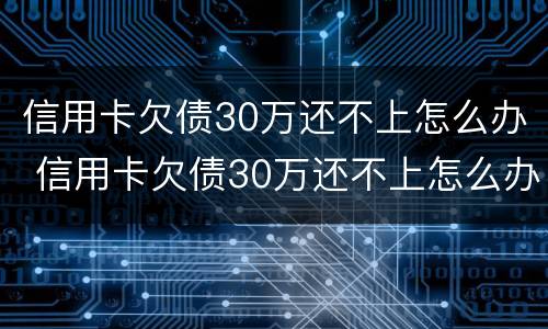 信用卡欠债30万还不上怎么办 信用卡欠债30万还不上怎么办呢