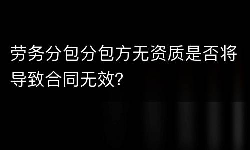 劳务分包分包方无资质是否将导致合同无效？