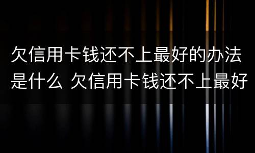 欠信用卡钱还不上最好的办法是什么 欠信用卡钱还不上最好的办法是什么呢