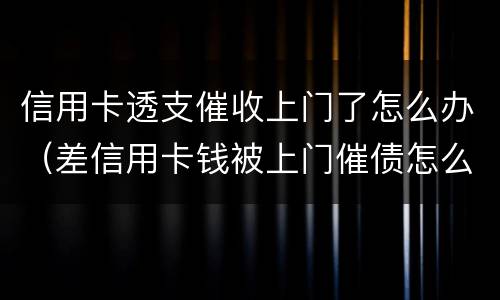 信用卡透支催收上门了怎么办（差信用卡钱被上门催债怎么办）