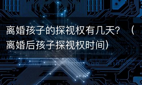 离婚孩子的探视权有几天？（离婚后孩子探视权时间）