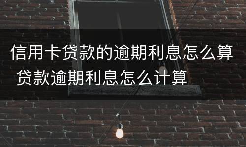 信用卡贷款的逾期利息怎么算 贷款逾期利息怎么计算